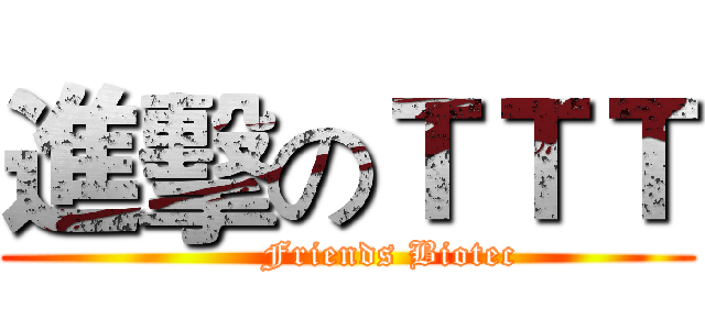 進擊のＴＴＴ (       Friends Biotec)
