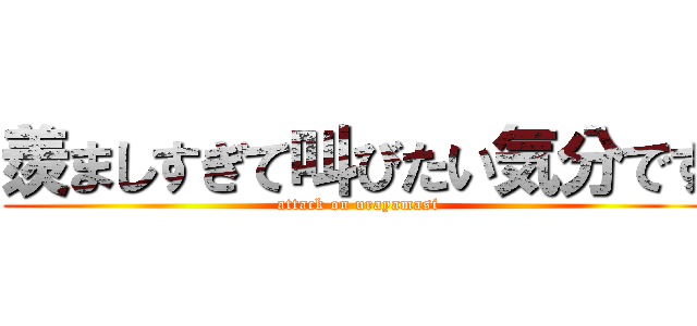 羨ましすぎて叫びたい気分です (attack on urayamasi)