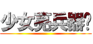 少女亮兵器吧 ()