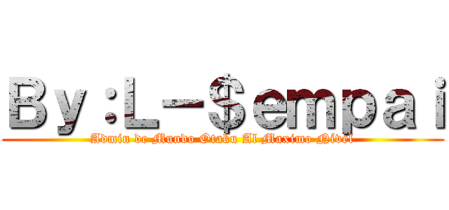 Ｂｙ：Ｌ－＄ｅｍｐａｉ (Admin de Mundo Otaku Al Maximo Nível)