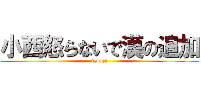 小西怒らないで漢の追加 (teppei)