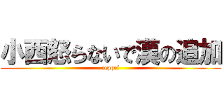 小西怒らないで漢の追加 (teppei)