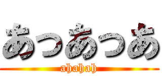 あっあっあ (ahahah)