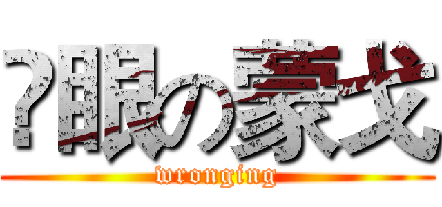 儍眼の蒙戈 (wronging)