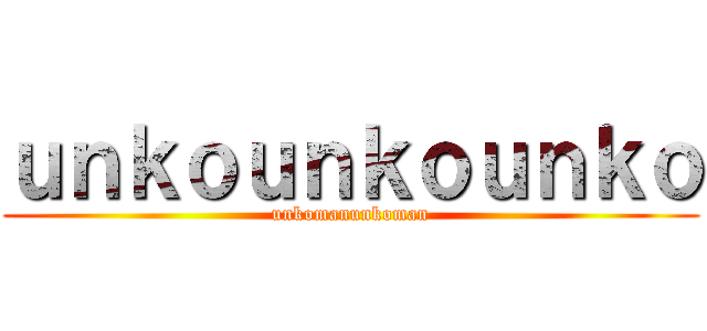 ｕｎｋｏｕｎｋｏｕｎｋｏ (unkomanunkoman)
