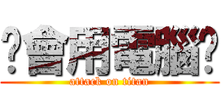 你會用電腦嗎 (attack on titan)