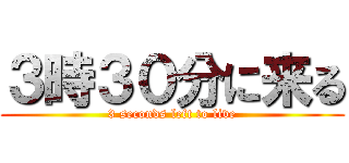 ３時３０分に来る (3 seconds left to live)