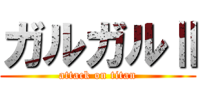 ガルガルⅡ (attack on titan)
