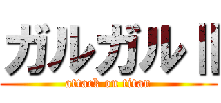 ガルガルⅡ (attack on titan)