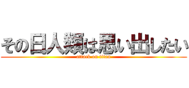 その日人類は思い出したい (attack on titan)