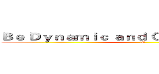 Ｂｅ Ｄｙｎａｍｉｃ ａｎｄ Ｏｐｅｎ－ｈｅａｒｔｅｄ (4A)