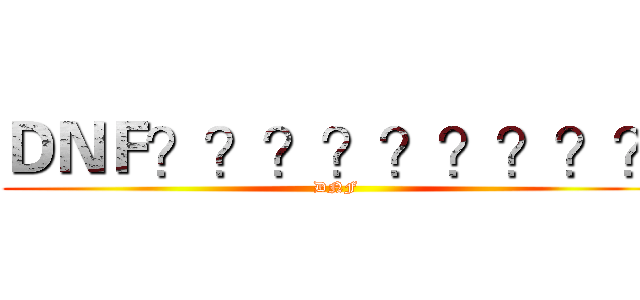 ＤＮＦ？？？？？？？？？ (DNF)