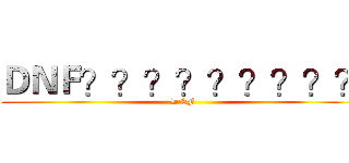 ＤＮＦ？？？？？？？？？ (DNF)