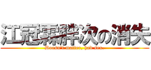 江冠霖胖次の消失 (Doesn\'t matter, had sex.)