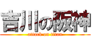 吉川の阪神 (attack on titan)