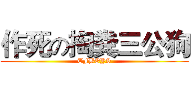 作死の掏粪三公狗 (TFBOYS)