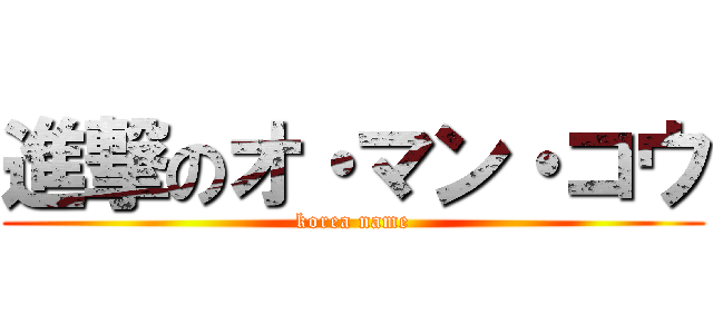 進撃のオ・マン・コウ (korea name)