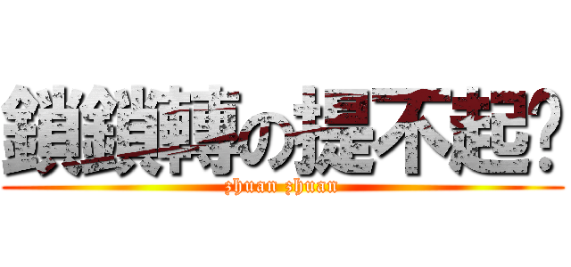 鎖鎖轉の提不起劲 (zhuan zhuan)