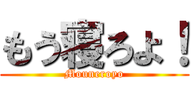 もう寝ろよ！ (Mouneroyo)