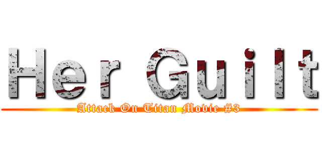Ｈｅｒ Ｇｕｉｌｔ (Attack On Titan Movie #3)