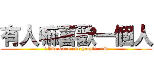 有人嘛喜歡一個人 (i like some one people now)