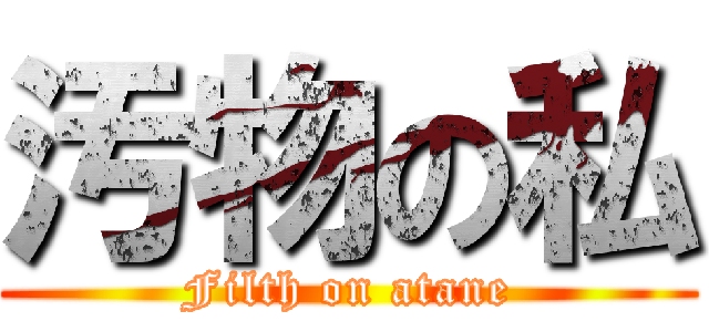汚物の私 (Filth on atane)