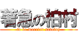 著急の柏村 (to be worried saveloy)
