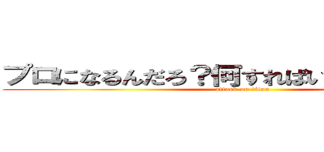 プロになるんだろ？何すればいいかよく考えろ (attack on titan)