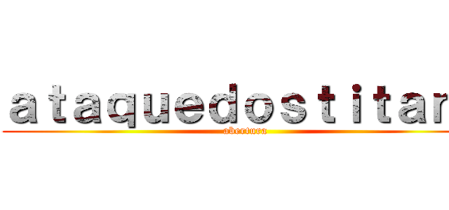 ａｔａｑｕｅｄｏｓｔｉｔａｎｓ (abertura)