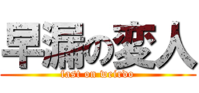 早漏の変人 (fast on weirdo)