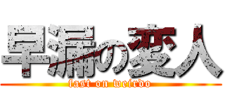 早漏の変人 (fast on weirdo)