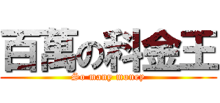 百萬の科金王 (So many money)