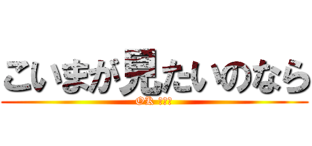 こいまが見たいのなら (OK だよ！)