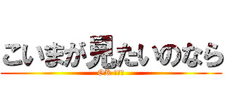 こいまが見たいのなら (OK だよ！)