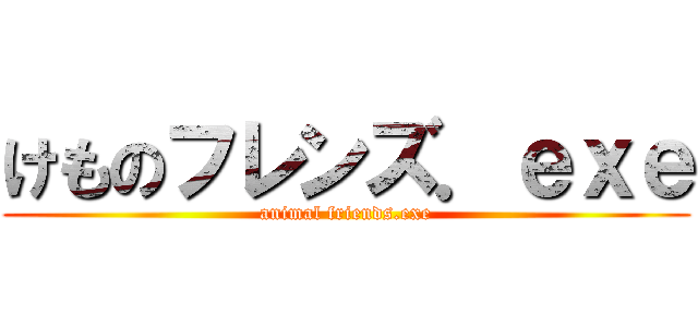 けものフレンズ．ｅｘｅ (animal friends.exe)