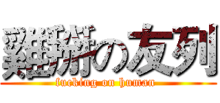 雞掰の友列 (fucking on human )