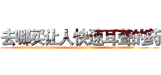 去哪买让人快速耳聋的药 (去哪买让人快速耳聋的药【电.话186x0156x9662-Q194843976林氏药业】我们做的是长期生意,靠的是老客户长期支持
参考消息网2月20日报道 韩媒称，“剩女多、离婚率高的城市，房价一定会上涨。”这是中国经济学家金岩石2016年12月参加在上海举行的房地产相关论坛时说的话。
)