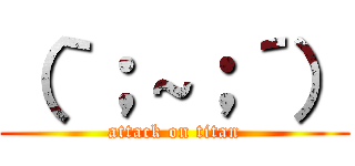 （｀；～；´） (attack on titan)