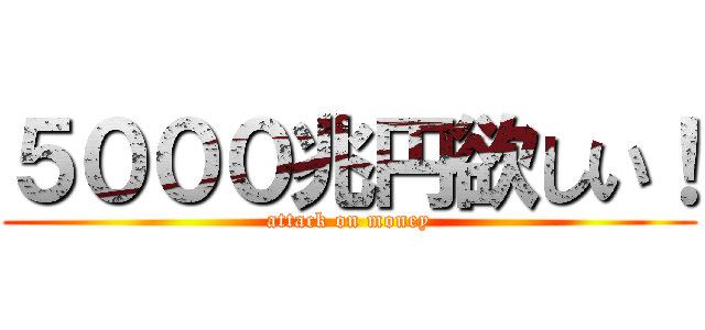 ５０００兆円欲しい！ (attack on money)