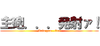 主砲．．．発射ァ！ (Main gun...fire!)