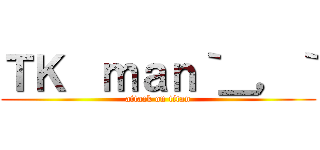ＴＫ  ｍａｎ｀＿，｀ (attack on titan)