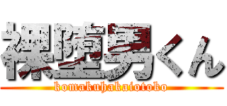 裸堕男くん (komakuhakaiotoko)