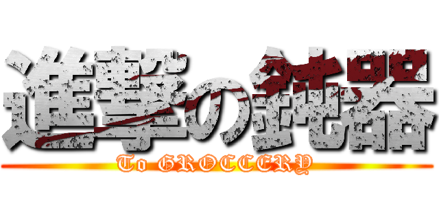 進撃の鈍器 (To GROCCERY)