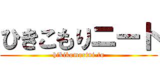 ひきこもりニート (hikikomorini-to)