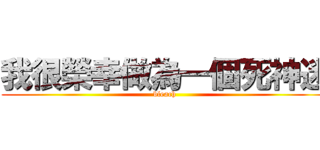 我很榮幸做為一個死神迷 (bleach)