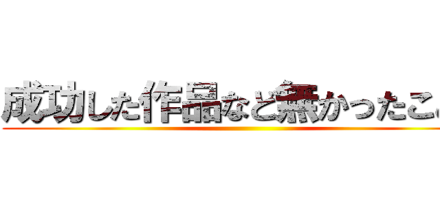 成功した作品など無かったことを ()