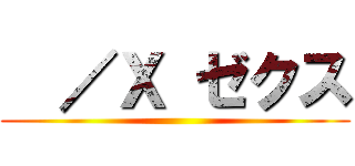   ／Ｘ ゼクス ()