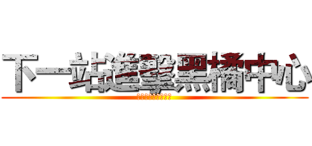下一站進擊黑橘中心 (下一站進擊黑橘中心)
