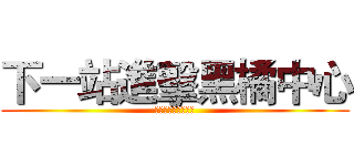 下一站進擊黑橘中心 (下一站進擊黑橘中心)