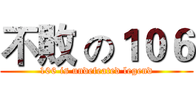 不敗 の１０６ (106 is undefeated legend)